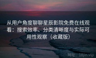 从用户角度聊聊星辰影院免费在线观看：搜索效率、分类清晰度与实际可用性观察（收藏版）