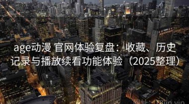 age动漫 官网体验复盘：收藏、历史记录与播放续看功能体验（2025整理）