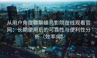 从用户角度聊聊蜂鸟影院在线观看官网：长期使用后的可靠性与便利性分析（效率向）