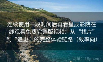 连续使用一段时间后再看星辰影院在线观看免费完整版视频：从“找片”到“追更”的完整体验链路（效率向）
