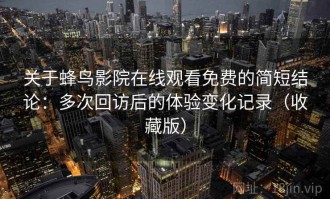 关于蜂鸟影院在线观看免费的简短结论：多次回访后的体验变化记录（收藏版）