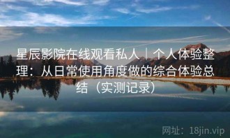 星辰影院在线观看私人｜个人体验整理：从日常使用角度做的综合体验总结（实测记录）