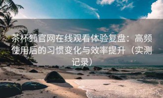 茶杯狐官网在线观看体验复盘：高频使用后的习惯变化与效率提升（实测记录）