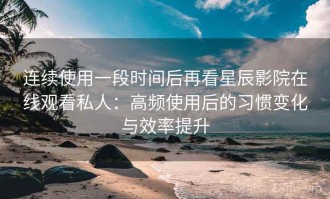 连续使用一段时间后再看星辰影院在线观看私人：高频使用后的习惯变化与效率提升