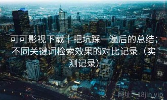 可可影视下载｜把坑踩一遍后的总结：不同关键词检索效果的对比记录（实测记录）