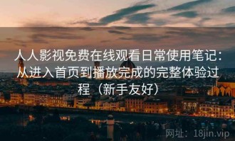 人人影视免费在线观看日常使用笔记：从进入首页到播放完成的完整体验过程（新手友好）