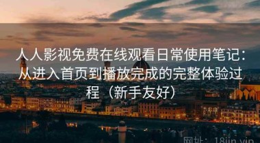 人人影视免费在线观看日常使用笔记：从进入首页到播放完成的完整体验过程（新手友好）