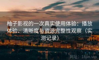 柚子影视的一次真实使用体验：播放体验、清晰度与资源完整性观察（实测记录）