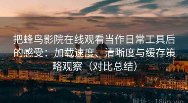 把蜂鸟影院在线观看当作日常工具后的感受：加载速度、清晰度与缓存策略观察（对比总结）