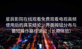 星辰影院在线观看免费观看电视高频使用后的真实结论：界面按钮分布与最短操作路径速记（长期体验）