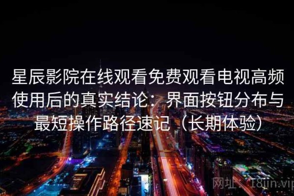 星辰影院在线观看免费观看电视高频使用后的真实结论：界面按钮分布与最短操作路径速记（长期体验）