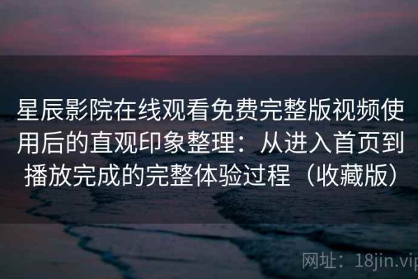 星辰影院在线观看免费完整版视频使用后的直观印象整理：从进入首页到播放完成的完整体验过程（收藏版）