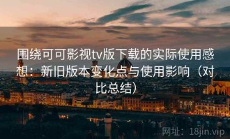 围绕可可影视tv版下载的实际使用感想：新旧版本变化点与使用影响（对比总结）