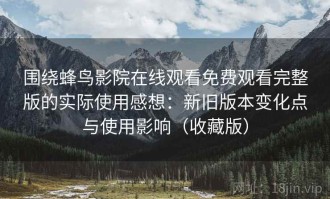 围绕蜂鸟影院在线观看免费观看完整版的实际使用感想：新旧版本变化点与使用影响（收藏版）