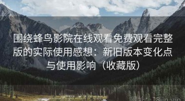 围绕蜂鸟影院在线观看免费观看完整版的实际使用感想：新旧版本变化点与使用影响（收藏版）