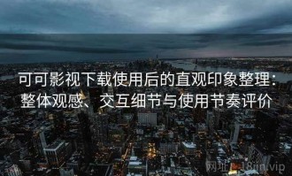 可可影视下载使用后的直观印象整理：整体观感、交互细节与使用节奏评价