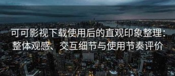 可可影视下载使用后的直观印象整理：整体观感、交互细节与使用节奏评价