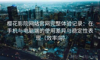 樱花影院网站官网完整体验记录：在手机与电脑端的使用差异与稳定性表现（效率向）