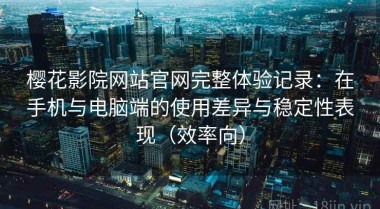 樱花影院网站官网完整体验记录：在手机与电脑端的使用差异与稳定性表现（效率向）