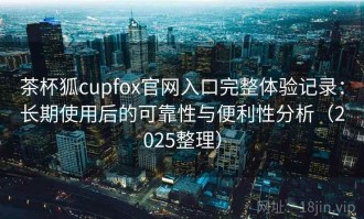 茶杯狐cupfox官网入口完整体验记录：长期使用后的可靠性与便利性分析（2025整理）