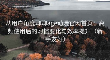 从用户角度聊聊age动漫官网首页：高频使用后的习惯变化与效率提升（新手友好）