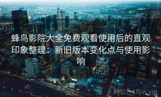 蜂鸟影院大全免费观看使用后的直观印象整理：新旧版本变化点与使用影响