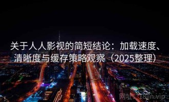 关于人人影视的简短结论：加载速度、清晰度与缓存策略观察（2025整理）