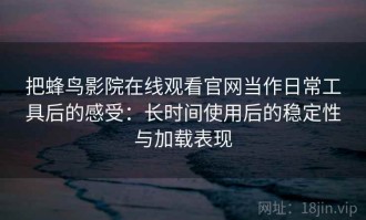 把蜂鸟影院在线观看官网当作日常工具后的感受：长时间使用后的稳定性与加载表现
