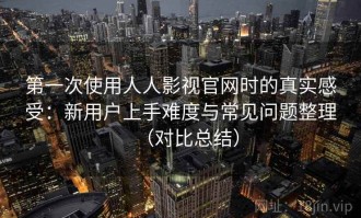 第一次使用人人影视官网时的真实感受：新用户上手难度与常见问题整理（对比总结）