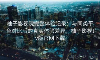 柚子影视院完整体验记录：与同类平台对比后的真实体验差异，柚子影视tv版官网下载