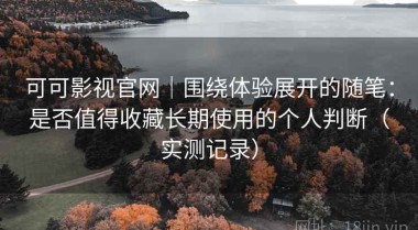 可可影视官网｜围绕体验展开的随笔：是否值得收藏长期使用的个人判断（实测记录）
