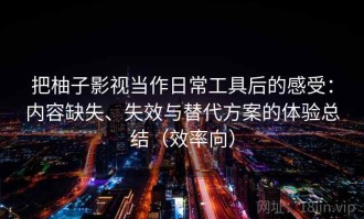 把柚子影视当作日常工具后的感受：内容缺失、失效与替代方案的体验总结（效率向）