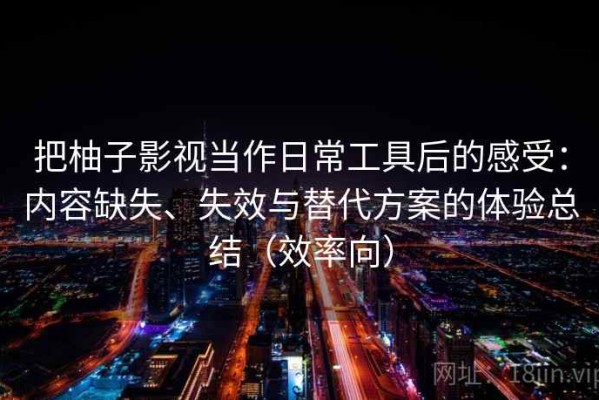 把柚子影视当作日常工具后的感受：内容缺失、失效与替代方案的体验总结（效率向）