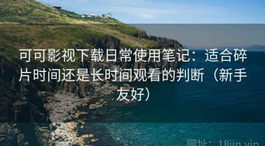 可可影视下载日常使用笔记：适合碎片时间还是长时间观看的判断（新手友好）