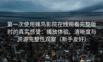 第一次使用蜂鸟影院在线观看完整版时的真实感受：播放体验、清晰度与资源完整性观察（新手友好）