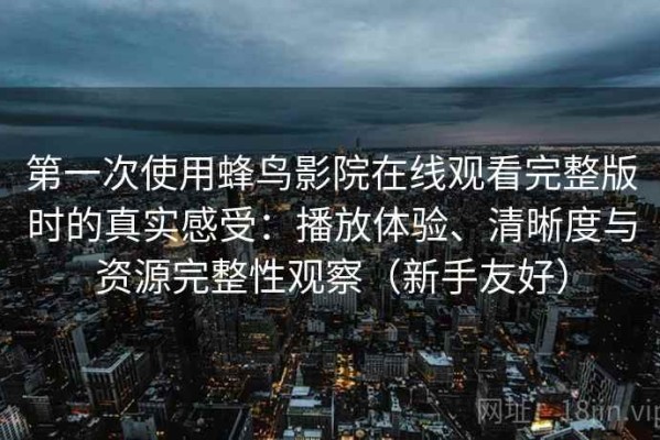 第一次使用蜂鸟影院在线观看完整版时的真实感受：播放体验、清晰度与资源完整性观察（新手友好）