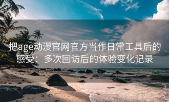 把age动漫官网官方当作日常工具后的感受：多次回访后的体验变化记录