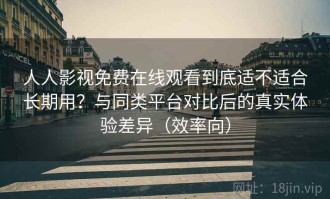 人人影视免费在线观看到底适不适合长期用？与同类平台对比后的真实体验差异（效率向）