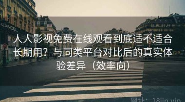 人人影视免费在线观看到底适不适合长期用？与同类平台对比后的真实体验差异（效率向）