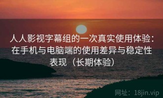 人人影视字幕组的一次真实使用体验：在手机与电脑端的使用差异与稳定性表现（长期体验）
