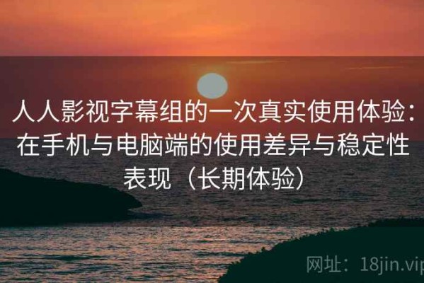 人人影视字幕组的一次真实使用体验：在手机与电脑端的使用差异与稳定性表现（长期体验）