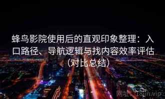 蜂鸟影院使用后的直观印象整理：入口路径、导航逻辑与找内容效率评估（对比总结）