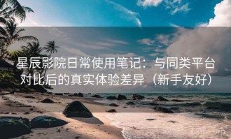 星辰影院日常使用笔记：与同类平台对比后的真实体验差异（新手友好）