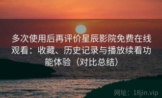 多次使用后再评价星辰影院免费在线观看：收藏、历史记录与播放续看功能体验（对比总结）
