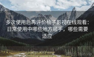 多次使用后再评价柚子影视在线观看：日常使用中哪些地方顺手，哪些需要适应