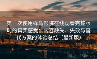 第一次使用蜂鸟影院在线观看完整版时的真实感受：内容缺失、失效与替代方案的体验总结（最新版）