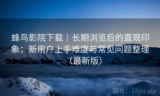 蜂鸟影院下载｜长期浏览后的直观印象：新用户上手难度与常见问题整理（最新版）