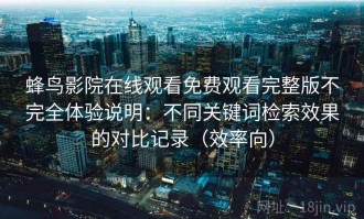 蜂鸟影院在线观看免费观看完整版不完全体验说明：不同关键词检索效果的对比记录（效率向）
