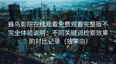 蜂鸟影院在线观看免费观看完整版不完全体验说明：不同关键词检索效果的对比记录（效率向）