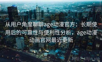 从用户角度聊聊age动漫官方：长期使用后的可靠性与便利性分析，age动漫动画官网最近更新